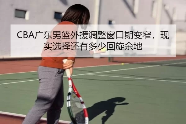 CBA广东男篮外援调整窗口期变窄，现实选择还有多少回旋余地